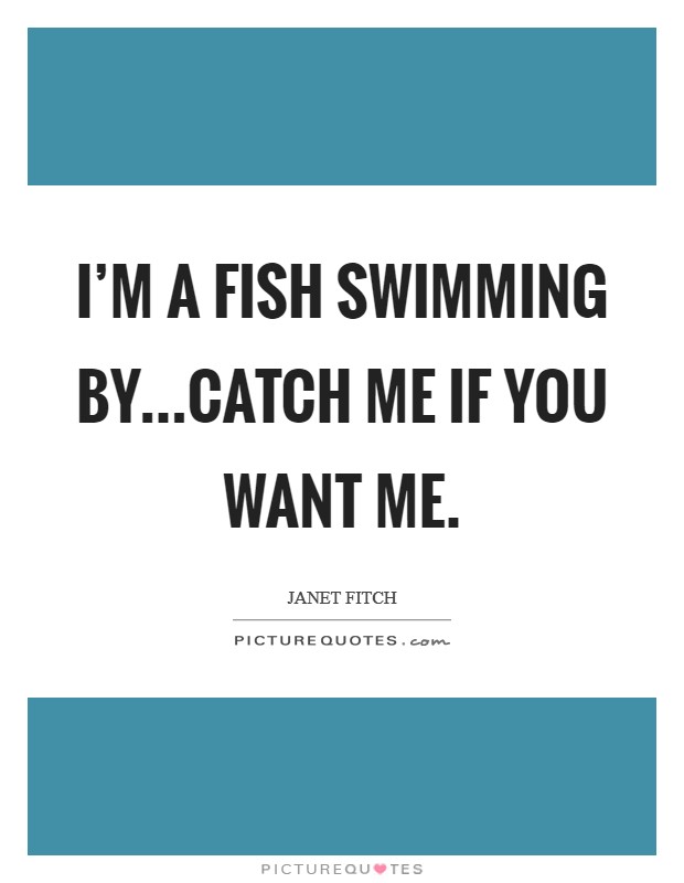 I'm a fish swimming by...catch me if you want me. Picture Quote #1