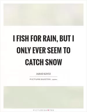I fish for rain, but I only ever seem to catch snow Picture Quote #1