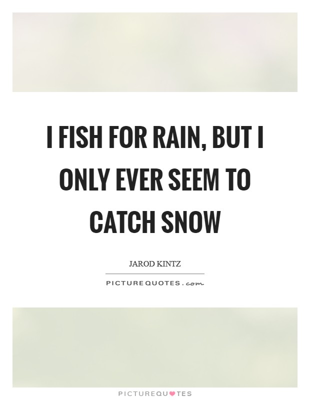 I fish for rain, but I only ever seem to catch snow Picture Quote #1