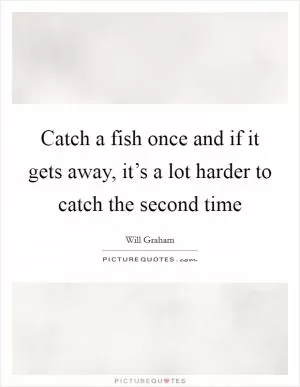 Catch a fish once and if it gets away, it’s a lot harder to catch the second time Picture Quote #1