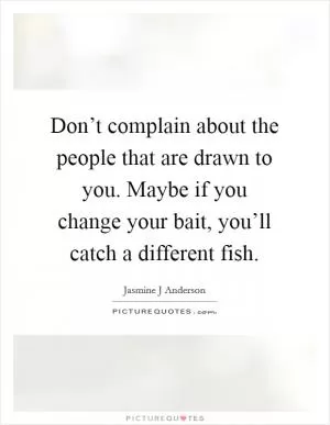 Don’t complain about the people that are drawn to you. Maybe if you change your bait, you’ll catch a different fish Picture Quote #1