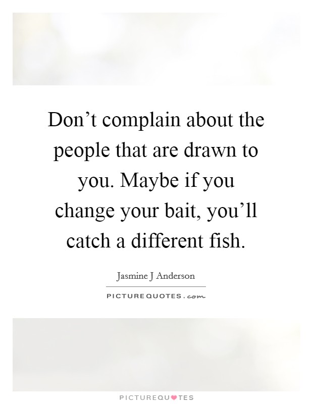 Don't complain about the people that are drawn to you. Maybe if you change your bait, you'll catch a different fish. Picture Quote #1