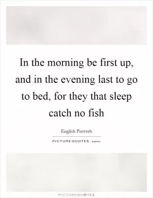In the morning be first up, and in the evening last to go to bed, for they that sleep catch no fish Picture Quote #1