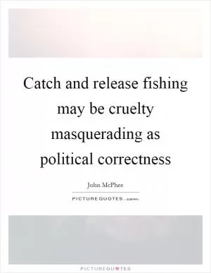 Catch and release fishing may be cruelty masquerading as political correctness Picture Quote #1