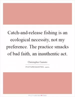 Catch-and-release fishing is an ecological necessity, not my preference. The practice smacks of bad faith, an inauthentic act Picture Quote #1