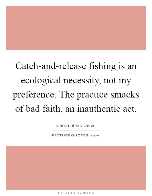 Catch-and-release fishing is an ecological necessity, not my preference. The practice smacks of bad faith, an inauthentic act. Picture Quote #1