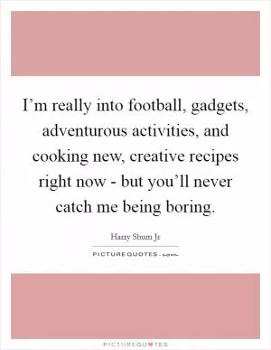 I’m really into football, gadgets, adventurous activities, and cooking new, creative recipes right now - but you’ll never catch me being boring Picture Quote #1
