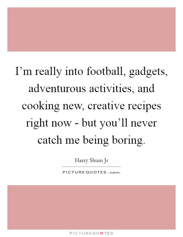 I'm really into football, gadgets, adventurous activities, and cooking new, creative recipes right now - but you'll never catch me being boring. Picture Quote #1