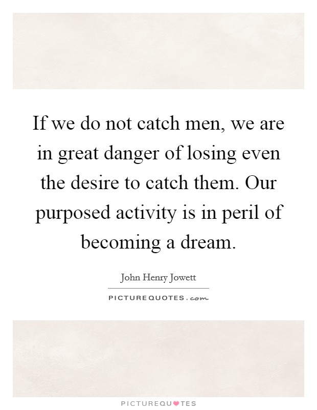 If we do not catch men, we are in great danger of losing even the desire to catch them. Our purposed activity is in peril of becoming a dream. Picture Quote #1
