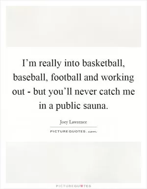 I’m really into basketball, baseball, football and working out - but you’ll never catch me in a public sauna Picture Quote #1