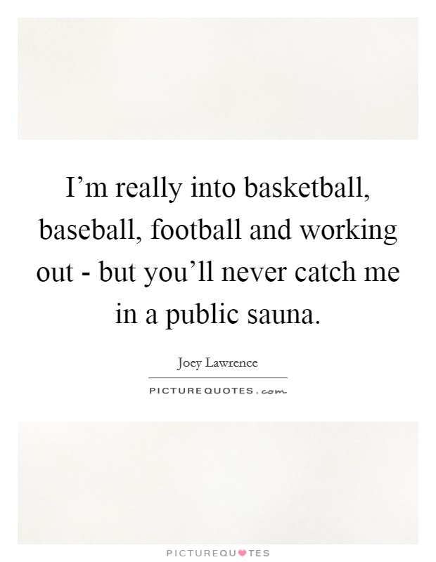 I'm really into basketball, baseball, football and working out - but you'll never catch me in a public sauna. Picture Quote #1