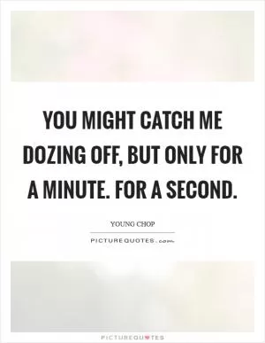 You might catch me dozing off, but only for a minute. For a second Picture Quote #1