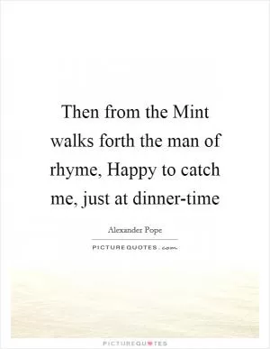 Then from the Mint walks forth the man of rhyme, Happy to catch me, just at dinner-time Picture Quote #1