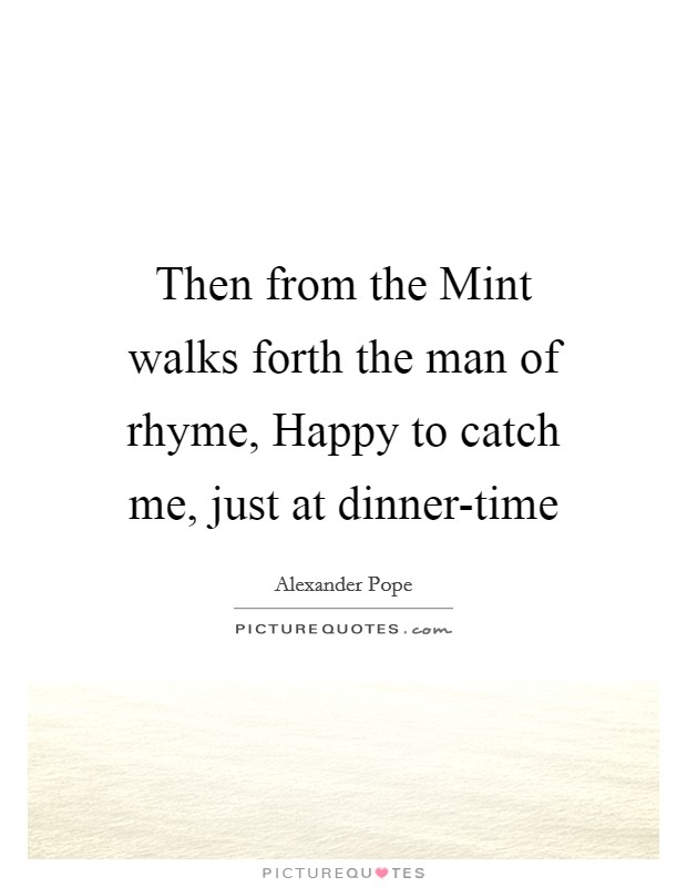 Then from the Mint walks forth the man of rhyme, Happy to catch me, just at dinner-time Picture Quote #1