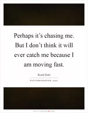 Perhaps it’s chasing me. But I don’t think it will ever catch me because I am moving fast Picture Quote #1