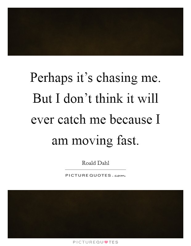 Perhaps it's chasing me. But I don't think it will ever catch me because I am moving fast. Picture Quote #1