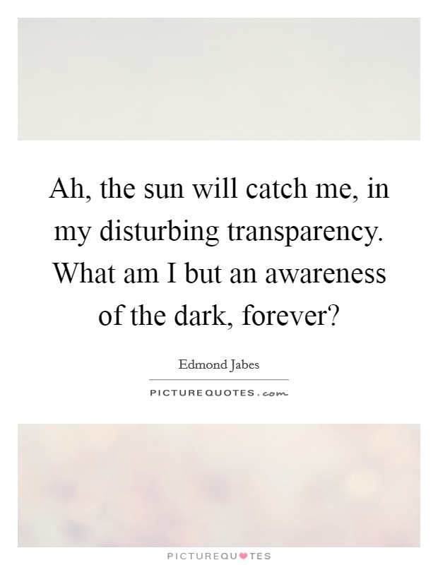 Ah, the sun will catch me, in my disturbing transparency. What am I but an awareness of the dark, forever? Picture Quote #1