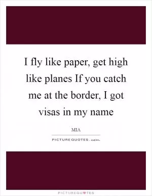 I fly like paper, get high like planes If you catch me at the border, I got visas in my name Picture Quote #1
