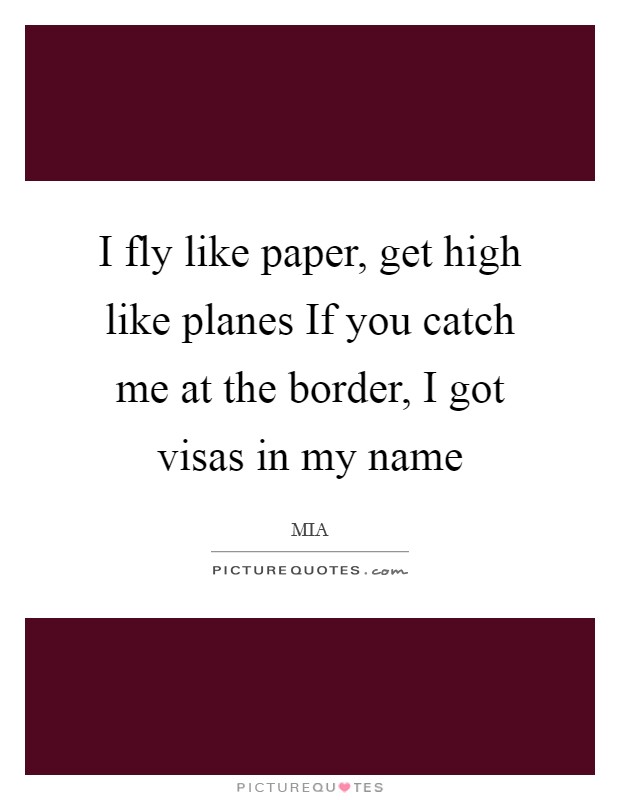 I fly like paper, get high like planes If you catch me at the border, I got visas in my name Picture Quote #1