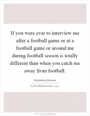 If you were ever to interview me after a football game or at a football game or around me during football season is totally different than when you catch me away from football Picture Quote #1