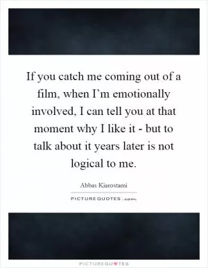 If you catch me coming out of a film, when I’m emotionally involved, I can tell you at that moment why I like it - but to talk about it years later is not logical to me Picture Quote #1