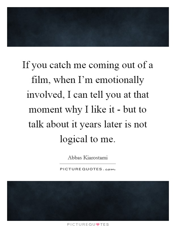 If you catch me coming out of a film, when I'm emotionally involved, I can tell you at that moment why I like it - but to talk about it years later is not logical to me. Picture Quote #1