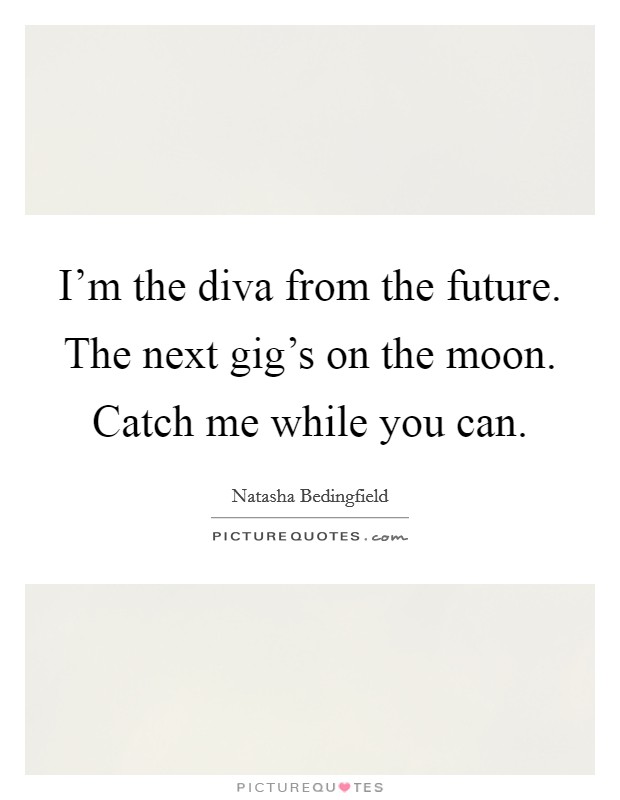 I'm the diva from the future. The next gig's on the moon. Catch me while you can. Picture Quote #1