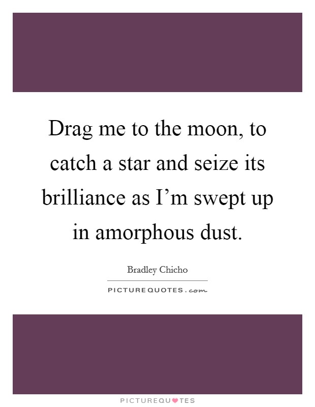 Drag me to the moon, to catch a star and seize its brilliance as I'm swept up in amorphous dust. Picture Quote #1