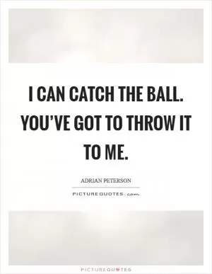 I can catch the ball. You’ve got to throw it to me Picture Quote #1