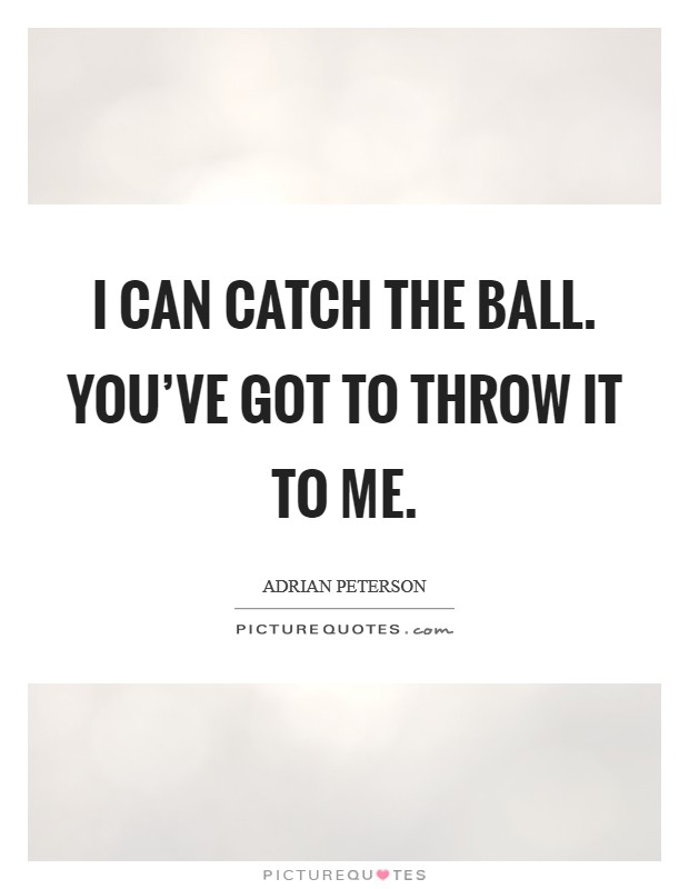 I can catch the ball. You've got to throw it to me. Picture Quote #1