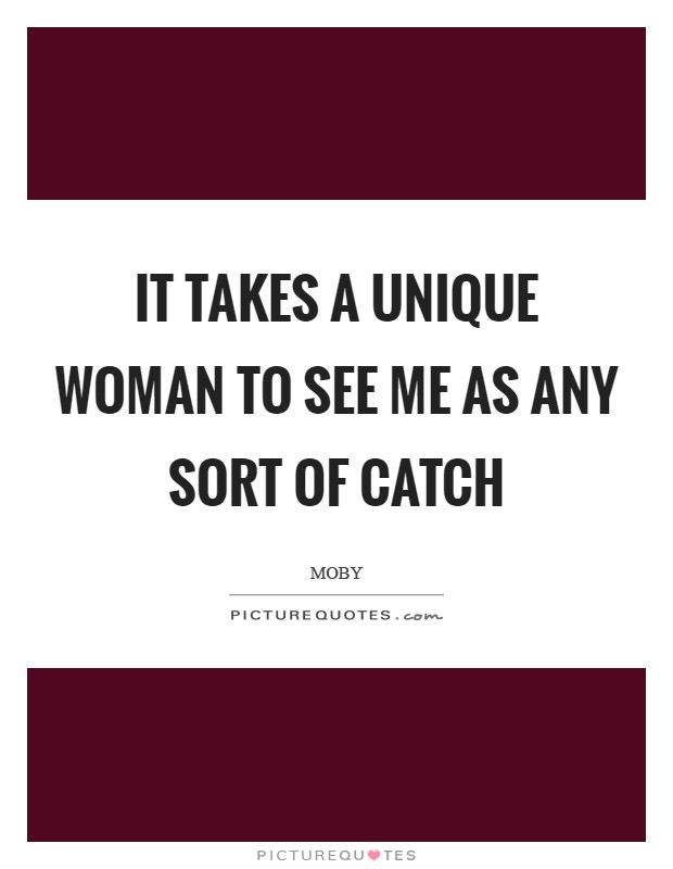 It takes a unique woman to see me as any sort of catch Picture Quote #1