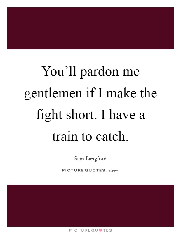 You'll pardon me gentlemen if I make the fight short. I have a train to catch. Picture Quote #1