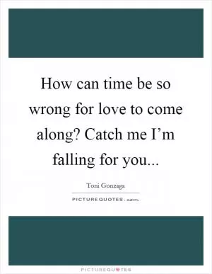 How can time be so wrong for love to come along? Catch me I’m falling for you Picture Quote #1