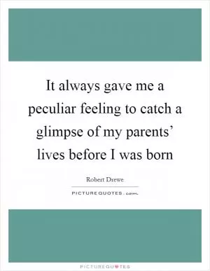 It always gave me a peculiar feeling to catch a glimpse of my parents’ lives before I was born Picture Quote #1