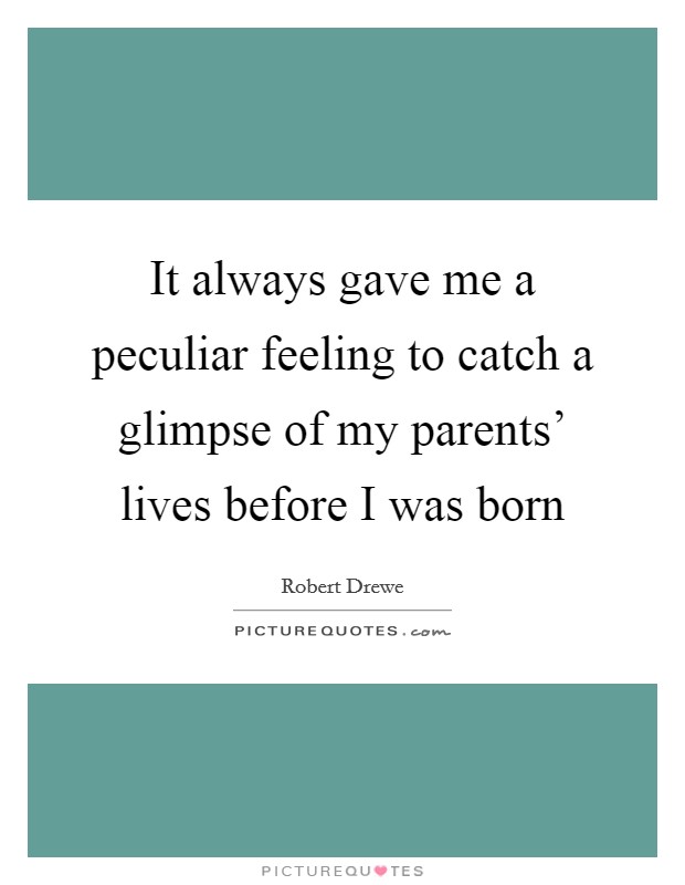 It always gave me a peculiar feeling to catch a glimpse of my parents' lives before I was born Picture Quote #1