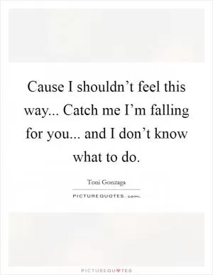 Cause I shouldn’t feel this way... Catch me I’m falling for you... and I don’t know what to do Picture Quote #1