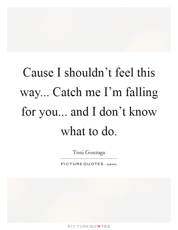 Cause I shouldn't feel this way... Catch me I'm falling for you... and I don't know what to do. Picture Quote #1