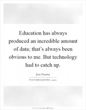 Education has always produced an incredible amount of data; that’s always been obvious to me. But technology had to catch up Picture Quote #1