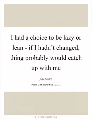 I had a choice to be lazy or lean - if I hadn’t changed, thing probably would catch up with me Picture Quote #1
