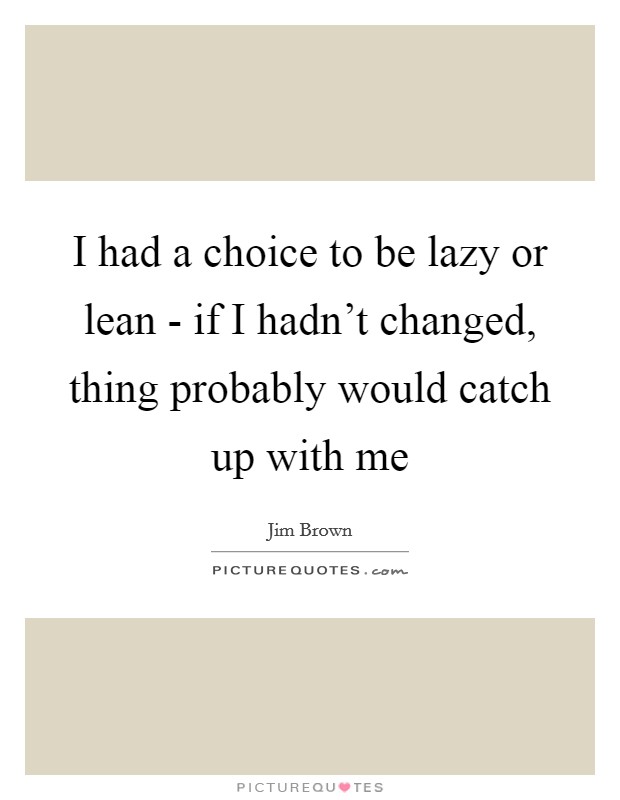 I had a choice to be lazy or lean - if I hadn't changed, thing probably would catch up with me Picture Quote #1