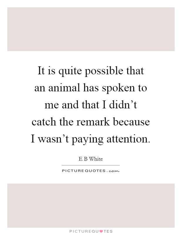 It is quite possible that an animal has spoken to me and that I didn't catch the remark because I wasn't paying attention. Picture Quote #1