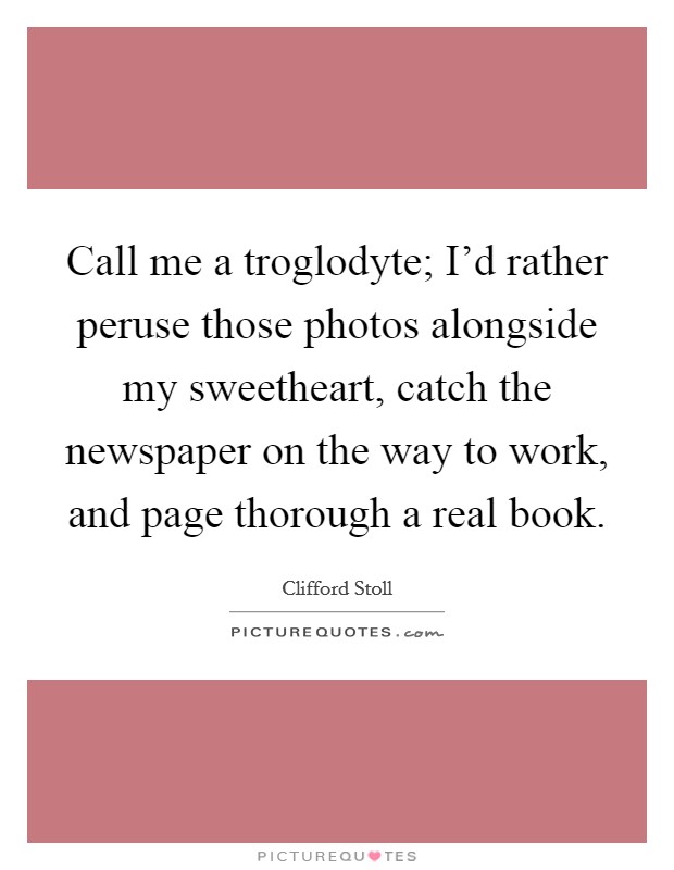 Call me a troglodyte; I'd rather peruse those photos alongside my sweetheart, catch the newspaper on the way to work, and page thorough a real book. Picture Quote #1