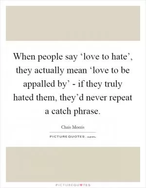 When people say ‘love to hate’, they actually mean ‘love to be appalled by’ - if they truly hated them, they’d never repeat a catch phrase Picture Quote #1