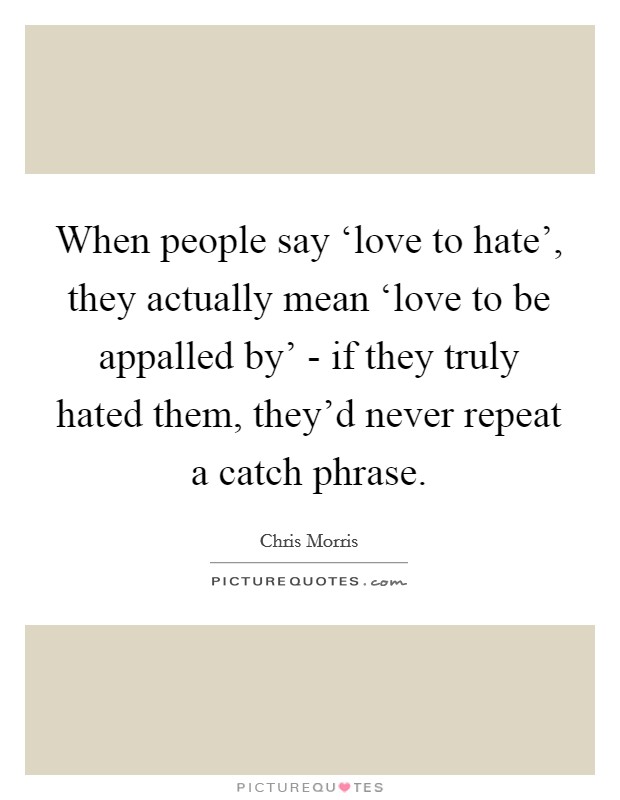 When people say ‘love to hate', they actually mean ‘love to be appalled by' - if they truly hated them, they'd never repeat a catch phrase. Picture Quote #1
