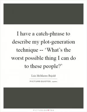 I have a catch-phrase to describe my plot-generation technique -- ‘What’s the worst possible thing I can do to these people?’ Picture Quote #1