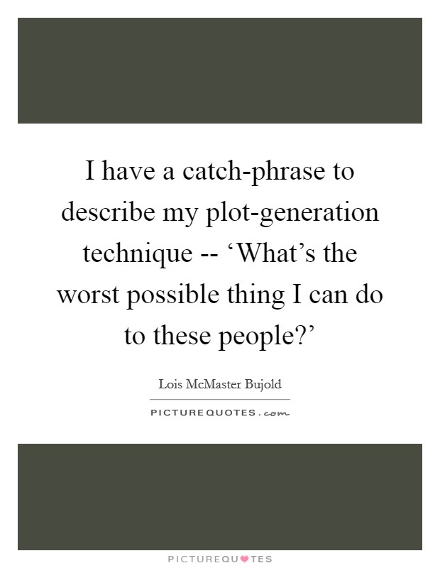 I have a catch-phrase to describe my plot-generation technique -- ‘What's the worst possible thing I can do to these people?' Picture Quote #1