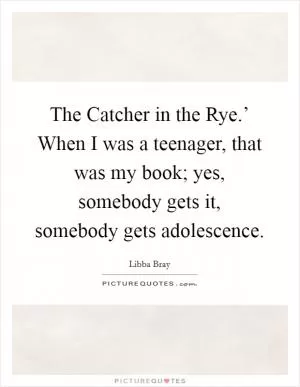 The Catcher in the Rye.’ When I was a teenager, that was my book; yes, somebody gets it, somebody gets adolescence Picture Quote #1