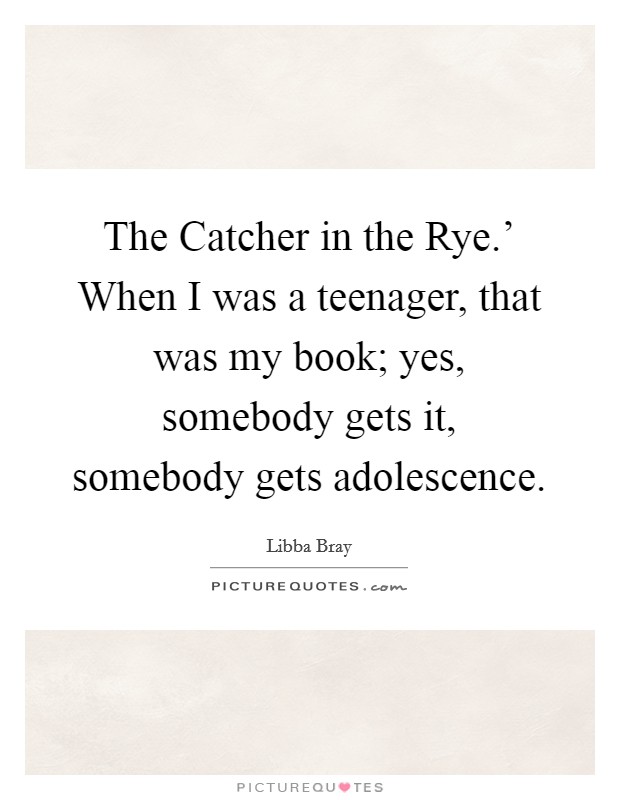 The Catcher in the Rye.' When I was a teenager, that was my book; yes, somebody gets it, somebody gets adolescence. Picture Quote #1