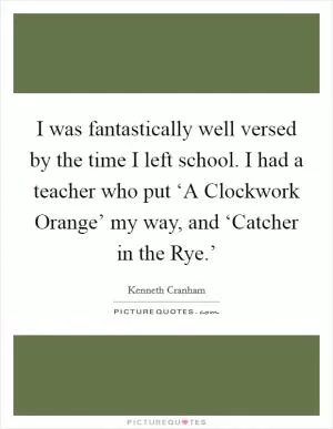I was fantastically well versed by the time I left school. I had a teacher who put ‘A Clockwork Orange’ my way, and ‘Catcher in the Rye.’ Picture Quote #1