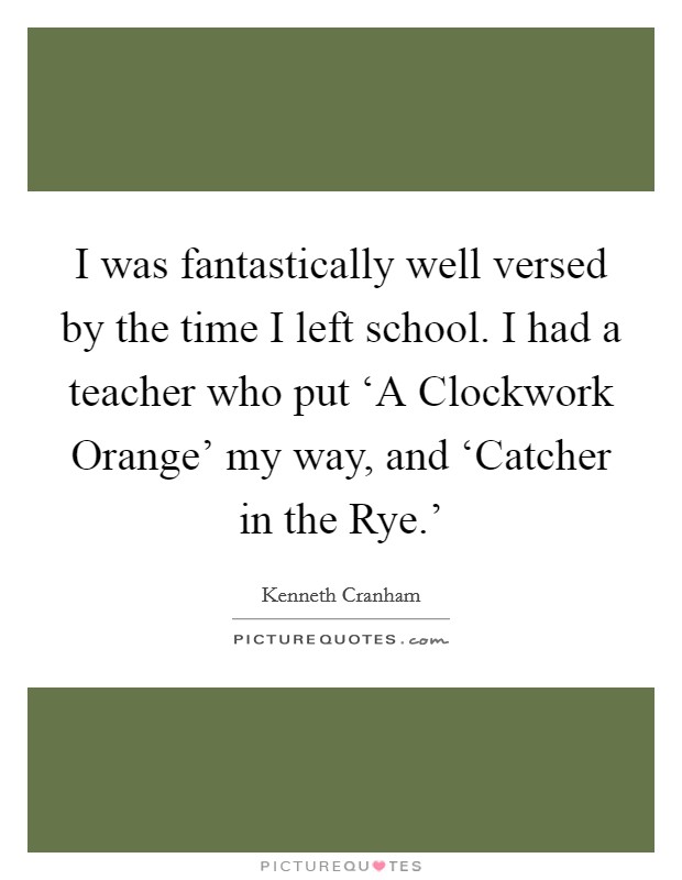 I was fantastically well versed by the time I left school. I had a teacher who put ‘A Clockwork Orange' my way, and ‘Catcher in the Rye.' Picture Quote #1